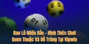 Bao Lô Miền Bắc - Hình Thức Chơi Quen Thuộc Và Dễ Trúng Tại Vipwin